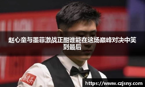 赵心童与墨菲激战正酣谁能在这场巅峰对决中笑到最后