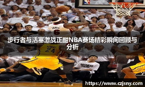 步行者与活塞激战正酣NBA赛场精彩瞬间回顾与分析
