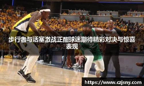 步行者与活塞激战正酣球迷期待精彩对决与惊喜表现